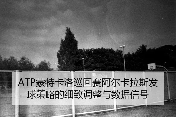 ATP蒙特卡洛巡回赛阿尔卡拉斯发球策略的细致调整与数据信号